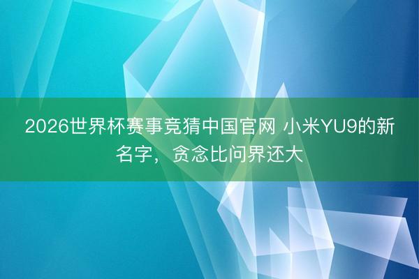 2026世界杯赛事竞猜中国官网 小米YU9的新名字,贪念比问界还大
