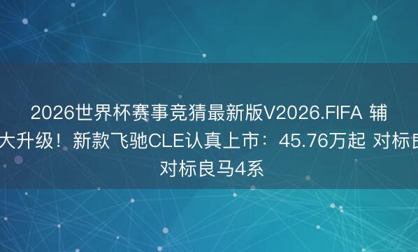 2026世界杯赛事竞猜最新版V2026.FIFA 辅助驾驶大升级！新款飞驰CLE认真上市：45.76万起 对标良马4系