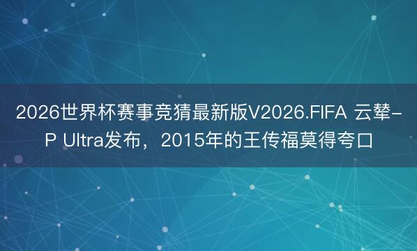 2026世界杯赛事竞猜最新版V2026.FIFA 云辇-P Ultra发布，2015年的王传福莫得夸口