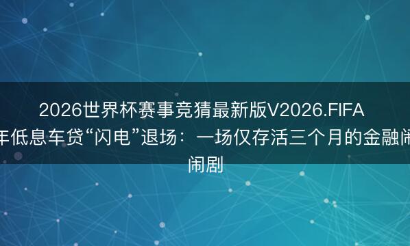 2026世界杯赛事竞猜最新版V2026.FIFA 7 年低息车贷“闪电”退场：一场仅存活三个月的金融闹剧