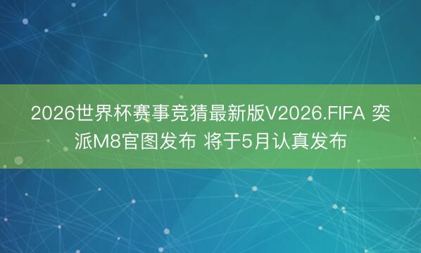 2026世界杯赛事竞猜最新版V2026.FIFA 奕派M8官图发布 将于5月认真发布