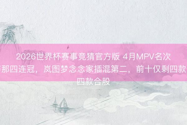 2026世界杯赛事竞猜官方版 4月MPV名次:赛那四连冠,岚图梦念念家插混第二,前十仅剩四款合股