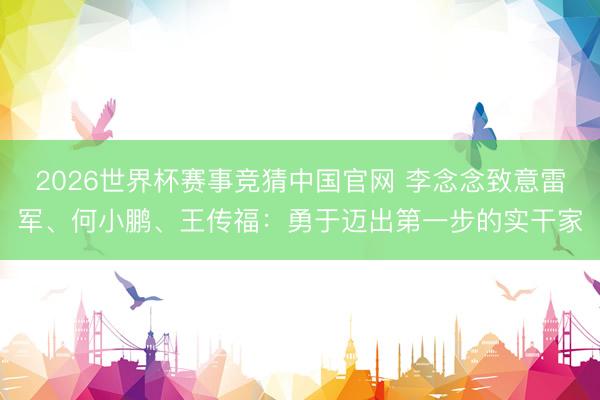 2026世界杯赛事竞猜中国官网 李念念致意雷军、何小鹏、王传福：勇于迈出第一步的实干家