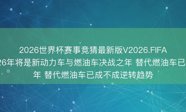 2026世界杯赛事竞猜最新版V2026.FIFA 岚图卢放：2026年将是新动力车与燃油车决战之年 替代燃油车已成不成逆转趋势