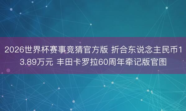 2026世界杯赛事竞猜官方版 折合东说念主民币13.89万元 丰田卡罗拉60周年牵记版官图