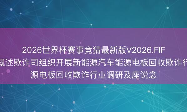 2026世界杯赛事竞猜最新版V2026.FIFA 工信部节能与概述欺诈司组织开展新能源汽车能源电板回收欺诈行业调研及座说念