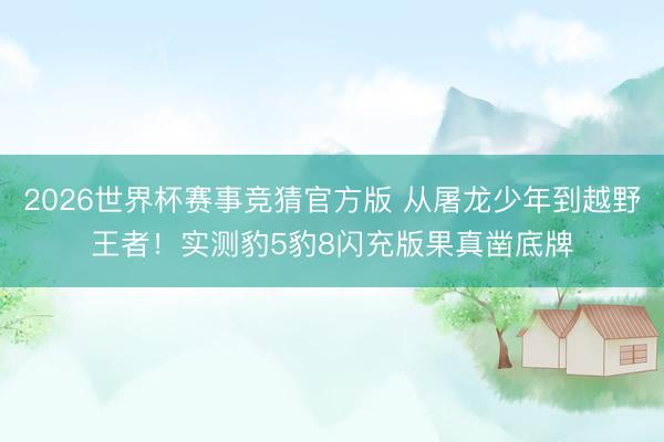 2026世界杯赛事竞猜官方版 从屠龙少年到越野王者！实测豹5豹8闪充版果真凿底牌