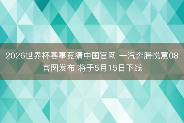 2026世界杯赛事竞猜中国官网 一汽奔腾悦意08官图发布 将于5月15日下线