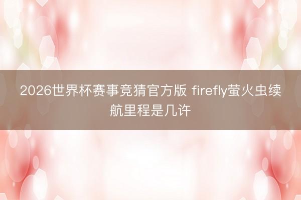 2026世界杯赛事竞猜官方版 firefly萤火虫续航里程是几许