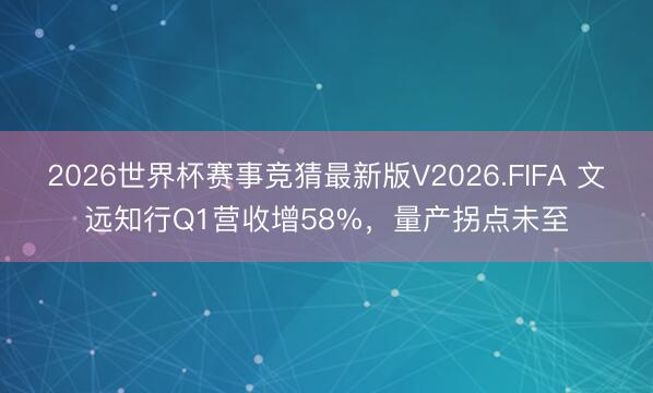 2026世界杯赛事竞猜最新版V2026.FIFA 文远知行Q1营收增58%，量产拐点未至