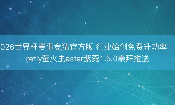 2026世界杯赛事竞猜官方版 行业始创免费升功率！firefly萤火虫aster紫菀1.5.0崇拜推送