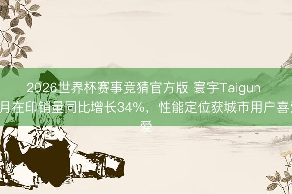 2026世界杯赛事竞猜官方版 寰宇Taigun 4月在印销量同比增长34%，性能定位获城市用户喜爱