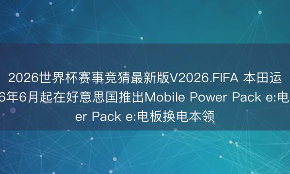 2026世界杯赛事竞猜最新版V2026.FIFA 本田运筹帷幄2026年6月起在好意思国推出Mobile Power Pack e:电板换电本领