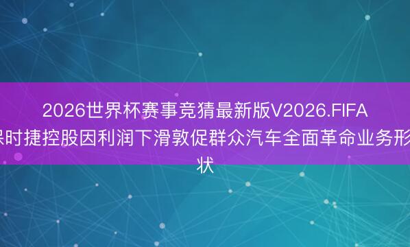 2026世界杯赛事竞猜最新版V2026.FIFA 保时捷控股因利润下滑敦促群众汽车全面革命业务形状