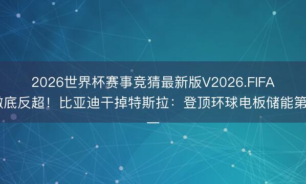 2026世界杯赛事竞猜最新版V2026.FIFA 澈底反超！比亚迪干掉特斯拉：登顶环球电板储能第一