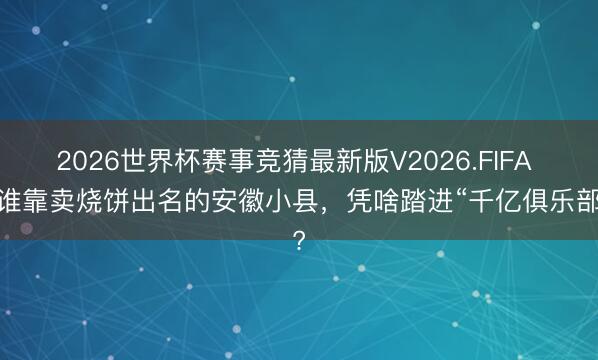 2026世界杯赛事竞猜最新版V2026.FIFA 阿谁靠卖烧饼出名的安徽小县，凭啥踏进“千亿俱乐部”?