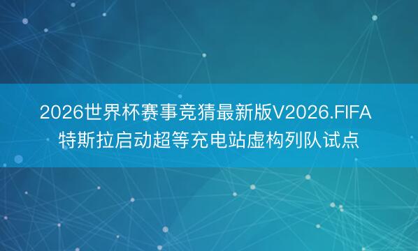 2026世界杯赛事竞猜最新版V2026.FIFA 特斯拉启动超等充电站虚构列队试点