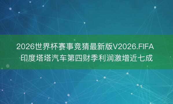 2026世界杯赛事竞猜最新版V2026.FIFA 印度塔塔汽车第四财季利润激增近七成