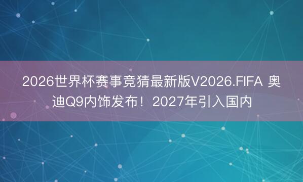2026世界杯赛事竞猜最新版V2026.FIFA 奥迪Q9内饰发布！2027年引入国内