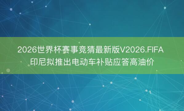 2026世界杯赛事竞猜最新版V2026.FIFA 印尼拟推出电动车补贴应答高油价