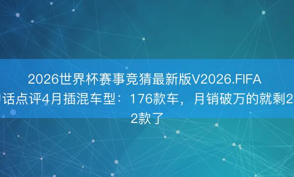 2026世界杯赛事竞猜最新版V2026.FIFA 一句话点评4月插混车型：176款车，月销破万的就剩2款了