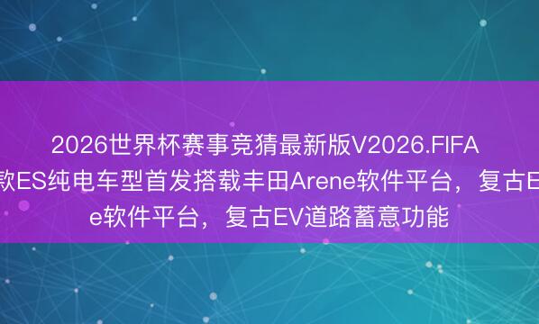 2026世界杯赛事竞猜最新版V2026.FIFA 雷克萨斯2026款ES纯电车型首发搭载丰田Arene软件平台，复古EV道路蓄意功能