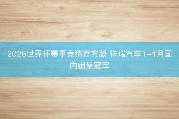 2026世界杯赛事竞猜官方版 祥瑞汽车1-4月国内销量冠军