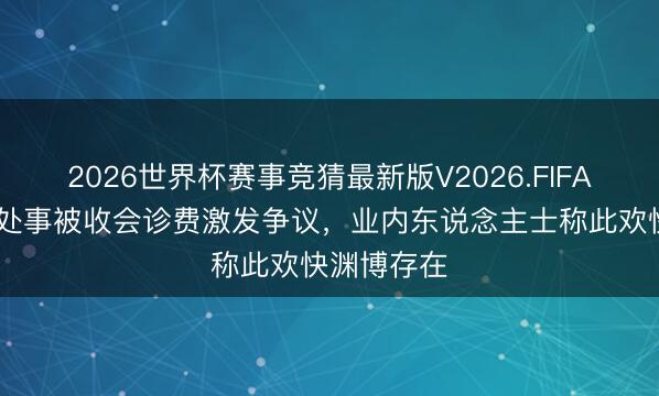 2026世界杯赛事竞猜最新版V2026.FIFA 新车保修处事被收会诊费激发争议，业内东说念主士称此欢快渊博存在