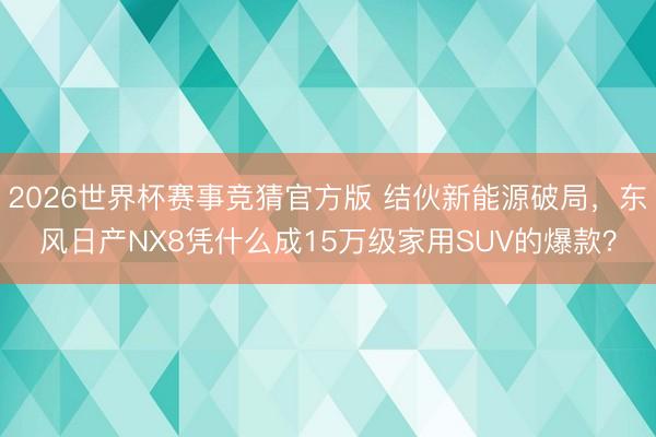 2026世界杯赛事竞猜官方版 结伙新能源破局,东风日产NX8凭什么成15万级家用SUV的爆款?