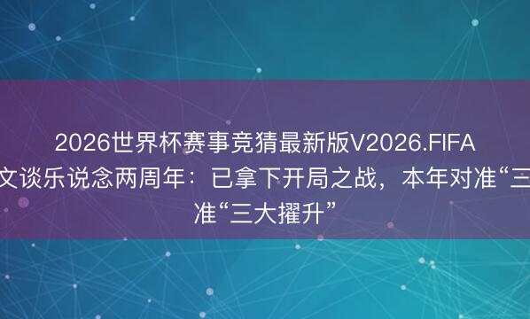2026世界杯赛事竞猜最新版V2026.FIFA 沈斐长文谈乐说念两周年：已拿下开局之战，本年对准“三大擢升”