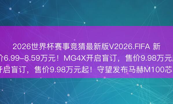 2026世界杯赛事竞猜最新版V2026.FIFA 新款比亚迪海鸥上市，售价6.99-8.59万元！MG4X开启盲订，售价9.98万元起！守望发布马赫M100芯片！