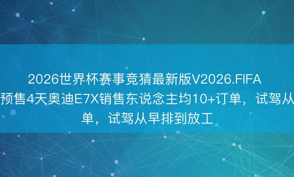 2026世界杯赛事竞猜最新版V2026.FIFA 一线直击！预售4天奥迪E7X销售东说念主均10+订单，试驾从早排到放工