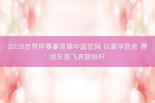 2026世界杯赛事竞猜中国官网 以豪华底色 界说东莞飞奔新标杆