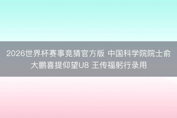 2026世界杯赛事竞猜官方版 中国科学院院士俞大鹏喜提仰望U8 王传福躬行录用