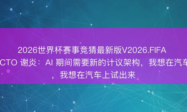 2026世界杯赛事竞猜最新版V2026.FIFA 对谈生机 CTO 谢炎：AI 期间需要新的计议架构，我想在汽车上试出来