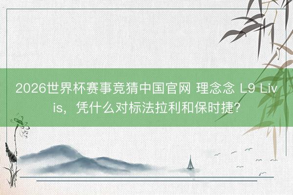 2026世界杯赛事竞猜中国官网 理念念 L9 Livis,凭什么对标法拉利和保时捷?