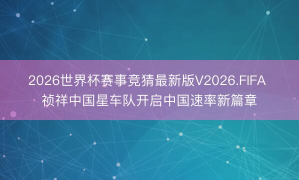 2026世界杯赛事竞猜最新版V2026.FIFA 祯祥中国星车队开启中国速率新篇章