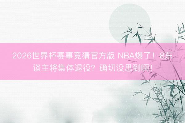 2026世界杯赛事竞猜官方版 NBA爆了！8东谈主将集体退役？确切没思到啊！