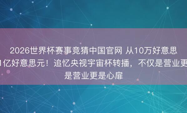 2026世界杯赛事竞猜中国官网 从10万好意思元到1.1亿好意思元!追忆央视宇宙杯转播,不仅是营业更是心扉