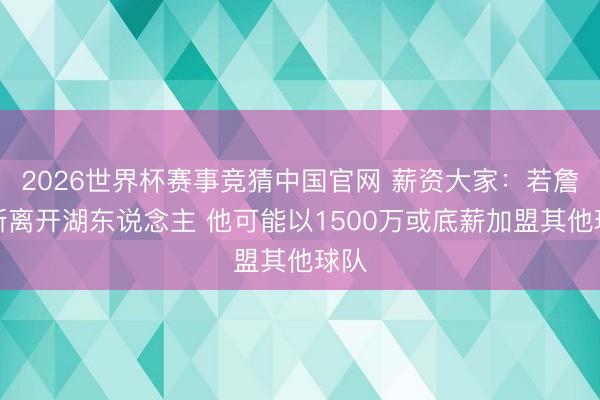 2026世界杯赛事竞猜中国官网 薪资大家:若詹姆斯离开湖东说念主 他可能以1500万或底薪加盟其他球队