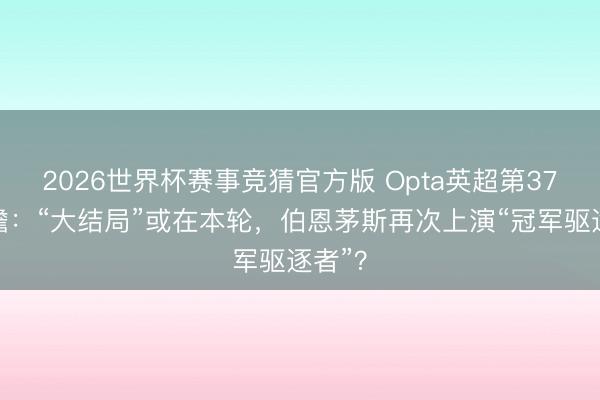 2026世界杯赛事竞猜官方版 Opta英超第37轮前瞻:“大结局”或在本轮,伯恩茅斯再次上演“冠军驱逐者”?
