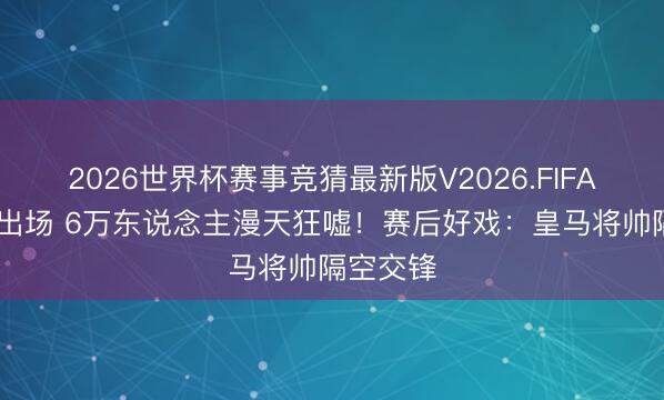2026世界杯赛事竞猜最新版V2026.FIFA 姆巴佩出场 6万东说念主漫天狂嘘！赛后好戏：皇马将帅隔空交锋