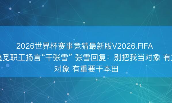 2026世界杯赛事竞猜最新版V2026.FIFA 窝里斗？追觅职工扬言“干张雪” 张雪回复：别把我当对象 有重要干本田