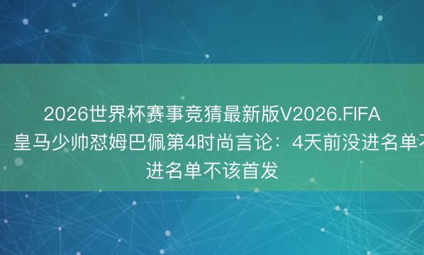 2026世界杯赛事竞猜最新版V2026.FIFA 不忍了！皇马少帅怼姆巴佩第4时尚言论：4天前没进名单不该首发