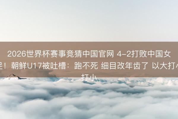 2026世界杯赛事竞猜中国官网 4-2打败中国女足！朝鲜U17被吐槽：跑不死 细目改年齿了 以大打小