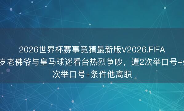 2026世界杯赛事竞猜最新版V2026.FIFA 火爆！79岁老佛爷与皇马球迷看台热烈争吵，遭2次举口号+条件他离职