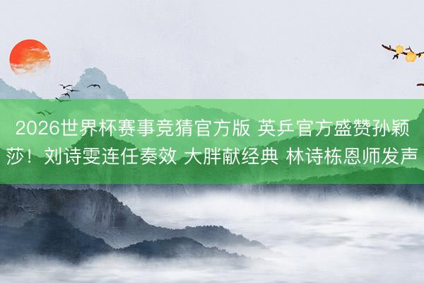 2026世界杯赛事竞猜官方版 英乒官方盛赞孙颖莎!刘诗雯连任奏效 大胖献经典 林诗栋恩师发声