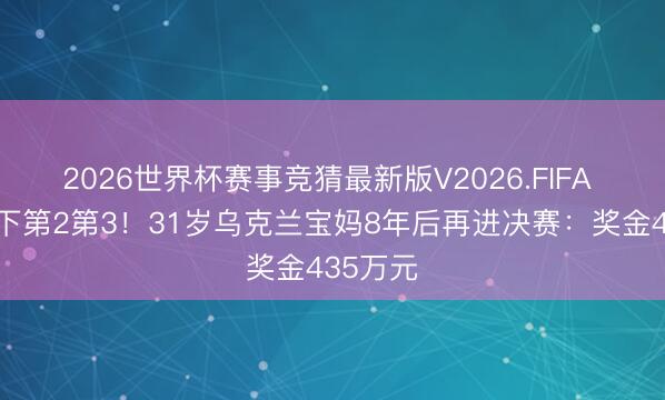 2026世界杯赛事竞猜最新版V2026.FIFA 连赢天下第2第3!31岁乌克兰宝妈8年后再进决赛:奖金435万元