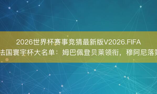 2026世界杯赛事竞猜最新版V2026.FIFA 法国寰宇杯大名单:姆巴佩登贝莱领衔,穆阿尼落第