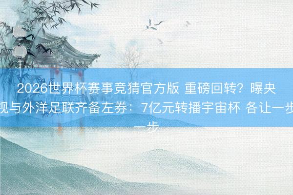 2026世界杯赛事竞猜官方版 重磅回转？曝央视与外洋足联齐备左券：7亿元转播宇宙杯 各让一步